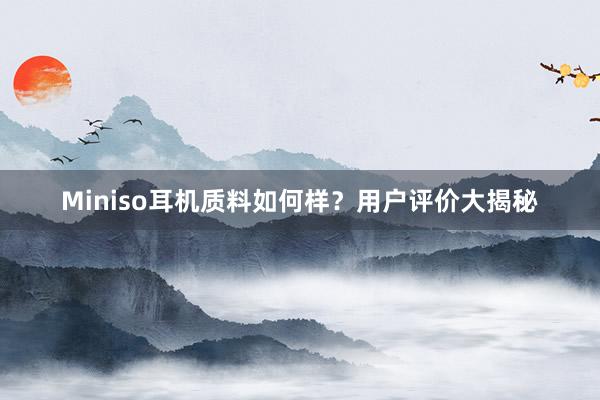 Miniso耳机质料如何样？用户评价大揭秘