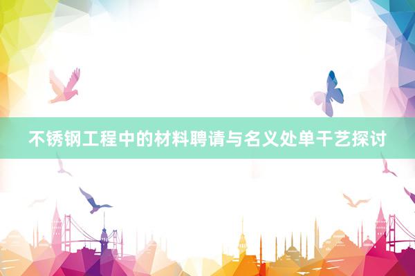不锈钢工程中的材料聘请与名义处单干艺探讨