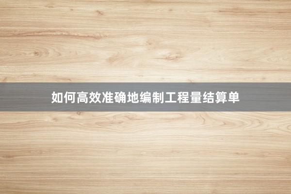 如何高效准确地编制工程量结算单