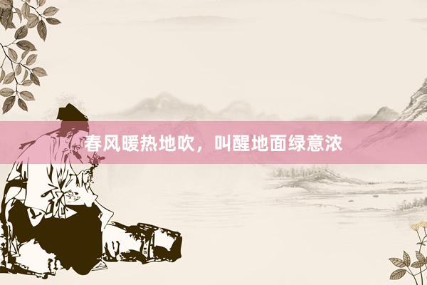 春风暖热地吹，叫醒地面绿意浓