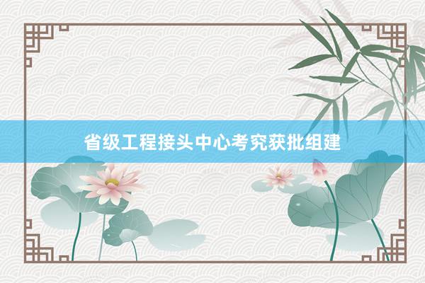 省级工程接头中心考究获批组建