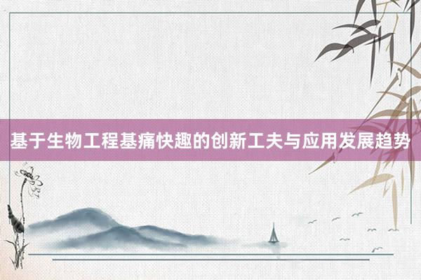 基于生物工程基痛快趣的创新工夫与应用发展趋势