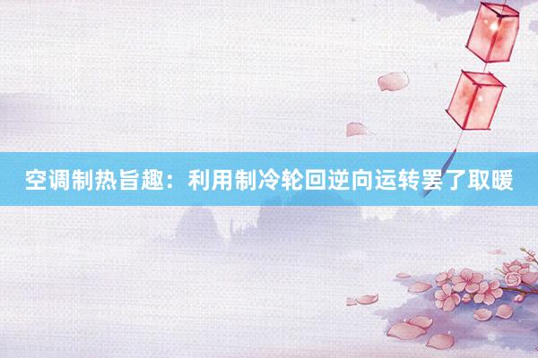 空调制热旨趣：利用制冷轮回逆向运转罢了取暖