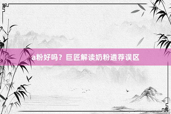 a粉好吗？巨匠解读奶粉遴荐误区