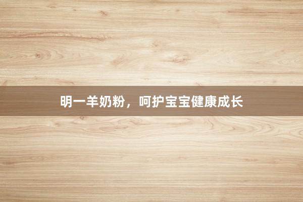 明一羊奶粉，呵护宝宝健康成长