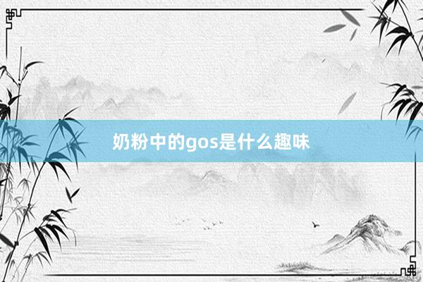奶粉中的gos是什么趣味